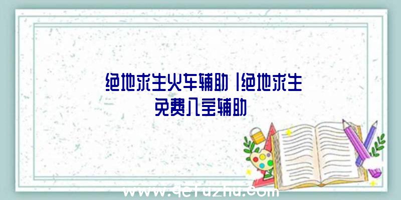 「绝地求生火车辅助」|绝地求生免费八宝辅助